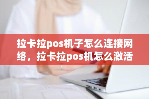 拉卡拉pos机子怎么连接网络，拉卡拉pos机怎么激活