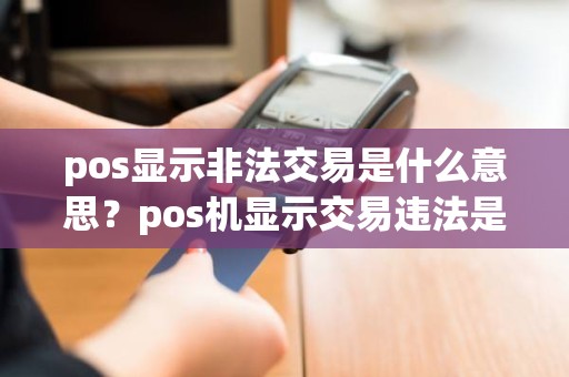 pos显示非法交易是什么意思？pos机显示交易违法是什么问题