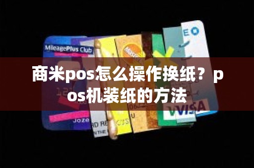 商米pos怎么操作换纸？pos机装纸的方法