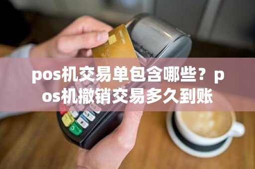 pos机交易单包含哪些？pos机撤销交易多久到账