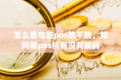怎么看电签pos跳不跳，如何看pos机有没有跳码