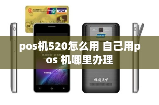 pos机520怎么用 自己用pos 机哪里办理