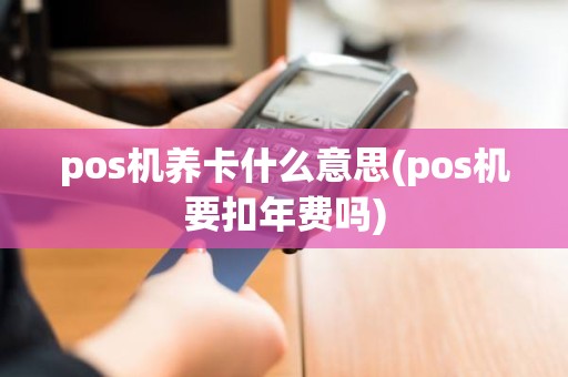 pos机养卡什么意思(pos机要扣年费吗)
