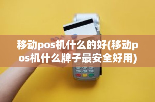 移动pos机什么的好(移动pos机什么牌子最安全好用)