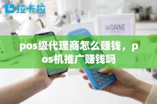 pos级代理商怎么赚钱，pos机推广赚钱吗