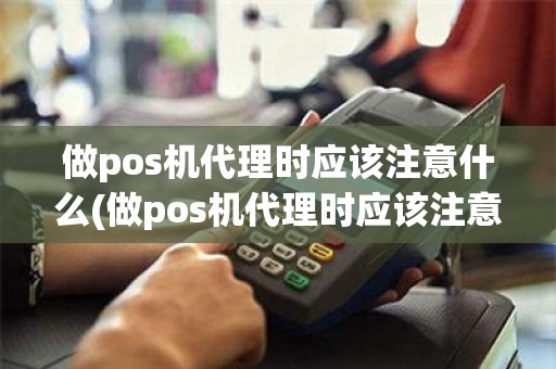 做pos机代理时应该注意什么(做pos机代理时应该注意什么)