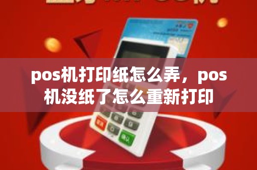 pos机打印纸怎么弄，pos机没纸了怎么重新打印