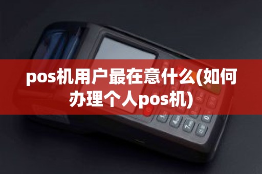 pos机用户最在意什么(如何办理个人pos机)