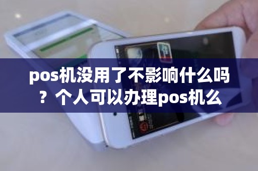 pos机没用了不影响什么吗？个人可以办理pos机么