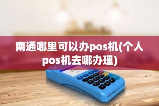 南通哪里可以办pos机(个人pos机去哪办理)