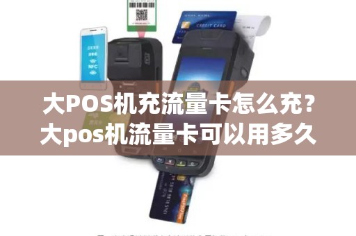 大POS机充流量卡怎么充？大pos机流量卡可以用多久