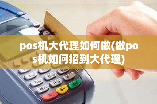 pos机大代理如何做(做pos机如何招到大代理)