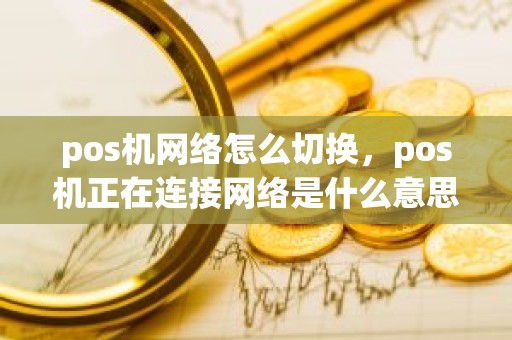 pos机网络怎么切换，pos机正在连接网络是什么意思
