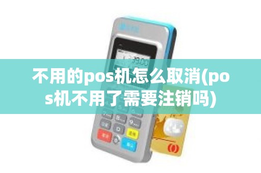 不用的pos机怎么取消(pos机不用了需要注销吗)
