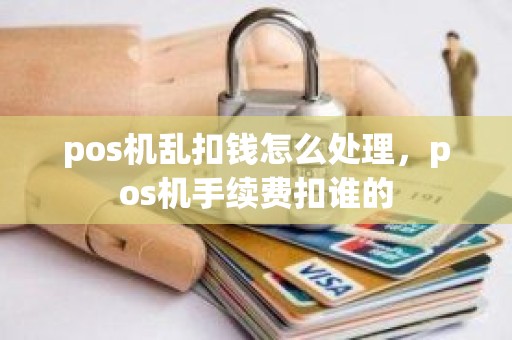 pos机乱扣钱怎么处理，pos机手续费扣谁的