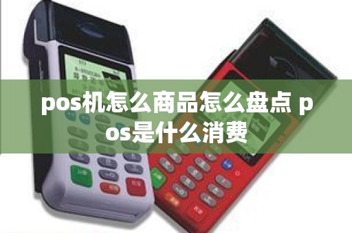 pos机怎么商品怎么盘点 pos是什么消费