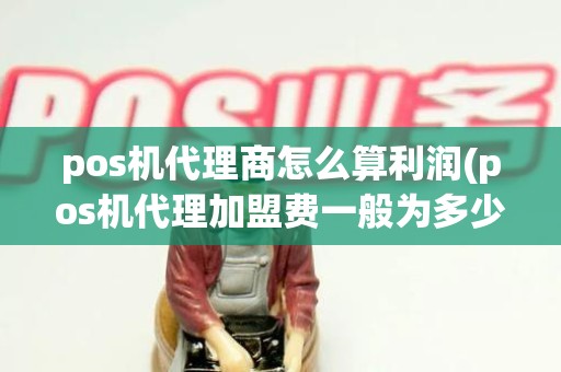 pos机代理商怎么算利润(pos机代理加盟费一般为多少)
