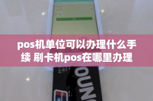 pos机单位可以办理什么手续 刷卡机pos在哪里办理
