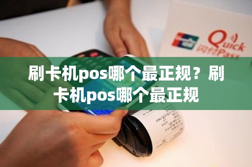 刷卡机pos哪个最正规？刷卡机pos哪个最正规