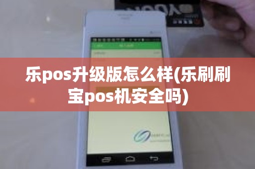 乐pos升级版怎么样(乐刷刷宝pos机安全吗)
