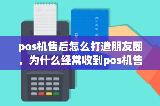 pos机售后怎么打造朋友圈，为什么经常收到pos机售后
