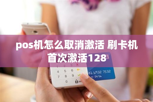 pos机怎么取消激活 刷卡机首次激活128