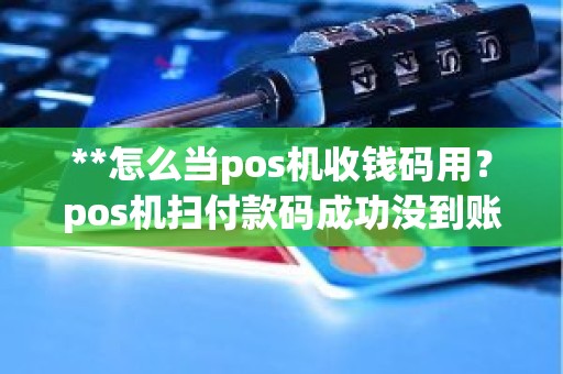 **怎么当pos机收钱码用？pos机扫付款码成功没到账
