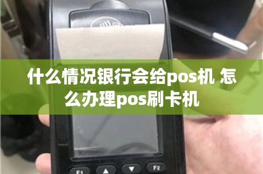 什么情况银行会给pos机 怎么办理pos刷卡机