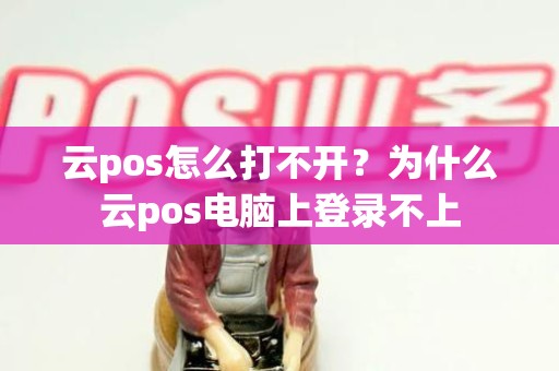 云pos怎么打不开？为什么云pos电脑上登录不上