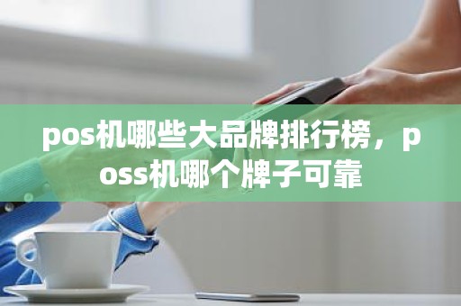pos机哪些大品牌排行榜，poss机哪个牌子可靠