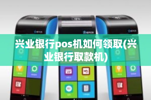 兴业银行pos机如何领取(兴业银行取款机)