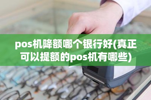 pos机降额哪个银行好(真正可以提额的pos机有哪些)