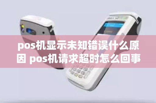 pos机显示未知错误什么原因 pos机请求超时怎么回事