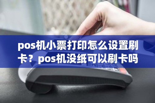pos机小票打印怎么设置刷卡？pos机没纸可以刷卡吗