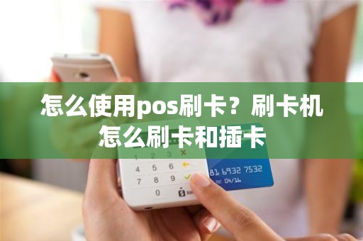 怎么使用pos刷卡？刷卡机怎么刷卡和插卡