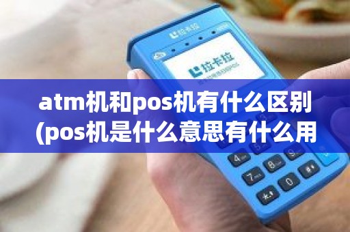 atm机和pos机有什么区别(pos机是什么意思有什么用)