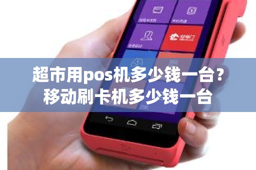 超市用pos机多少钱一台？移动刷卡机多少钱一台