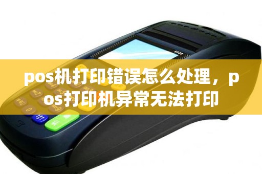 pos机打印错误怎么处理，pos打印机异常无法打印