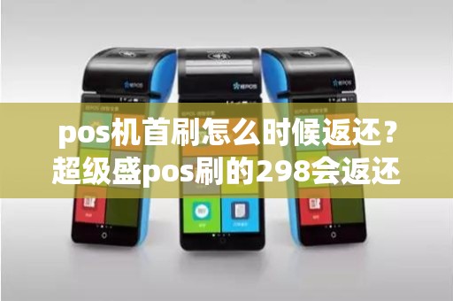 pos机首刷怎么时候返还？超级盛pos刷的298会返还吗