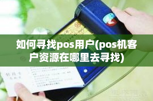 如何寻找pos用户(pos机客户资源在哪里去寻找)