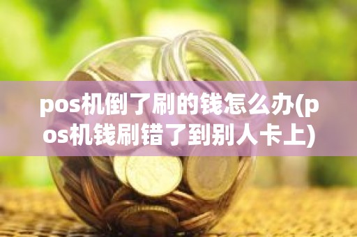 pos机倒了刷的钱怎么办(pos机钱刷错了到别人卡上)