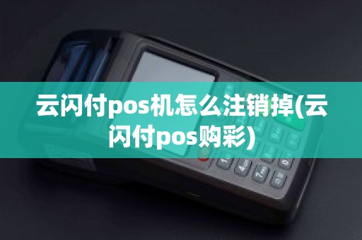 云闪付pos机怎么注销掉(云闪付pos购彩)