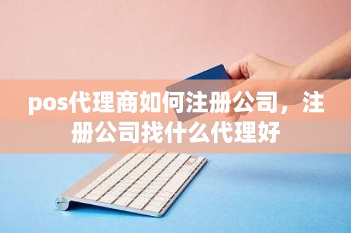 pos代理商如何注册公司，注册公司找什么代理好