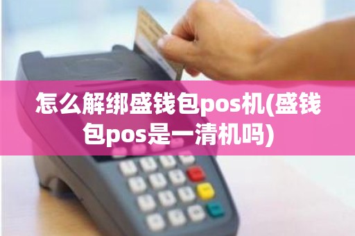 怎么解绑盛钱包pos机(盛钱包pos是一清机吗)