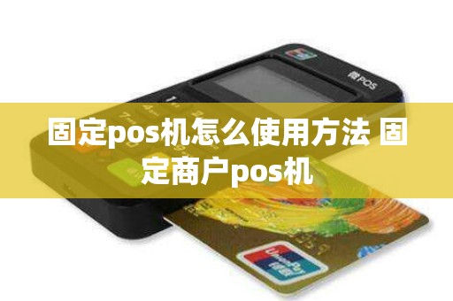 固定pos机怎么使用方法 固定商户pos机