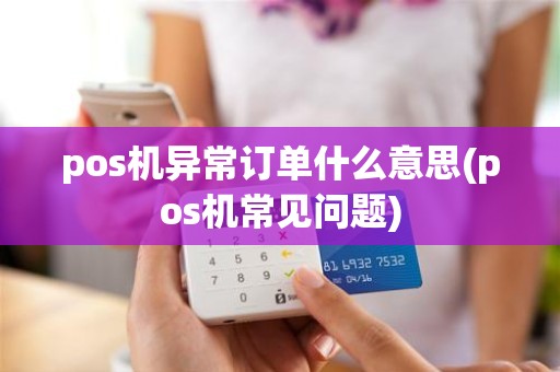 pos机异常订单什么意思(pos机常见问题)