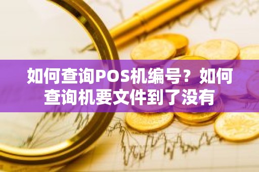 如何查询POS机编号？如何查询机要文件到了没有