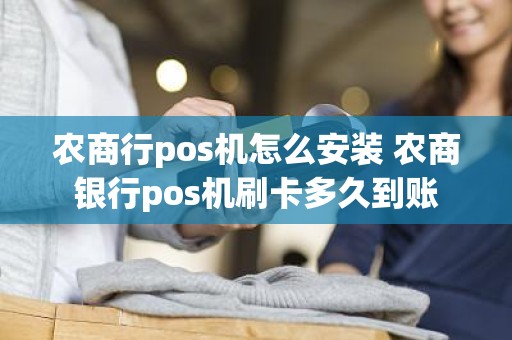 农商行pos机怎么安装 农商银行pos机刷卡多久到账