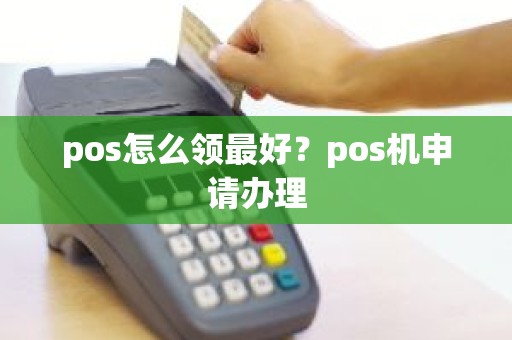 pos怎么领最好？pos机申请办理