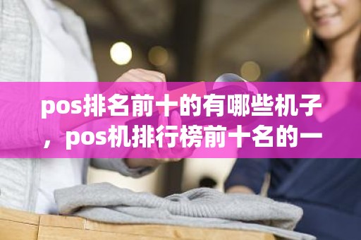 pos排名前十的有哪些机子，pos机排行榜前十名的一清机